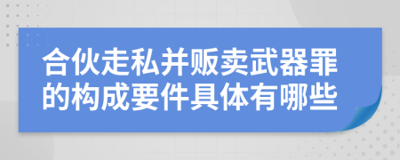 合伙走私并贩卖武器罪的构成要件具体有哪些