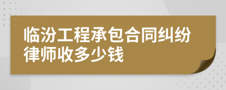 临汾工程承包合同纠纷律师收多少钱