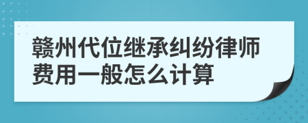 赣州代位继承纠纷律师费用一般怎么计算