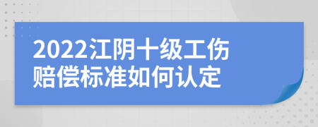 2022江阴十级工伤赔偿标准如何认定