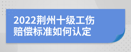 2022荆州十级工伤赔偿标准如何认定