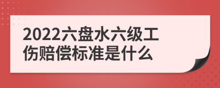 2022六盘水六级工伤赔偿标准是什么