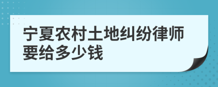 宁夏农村土地纠纷律师要给多少钱