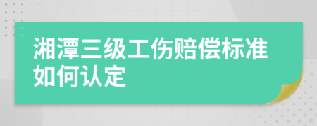 湘潭三级工伤赔偿标准如何认定