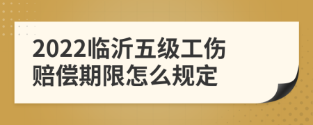 2022临沂五级工伤赔偿期限怎么规定