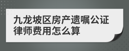 九龙坡区房产遗嘱公证律师费用怎么算