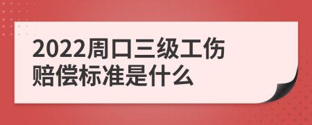 2022周口三级工伤赔偿标准是什么