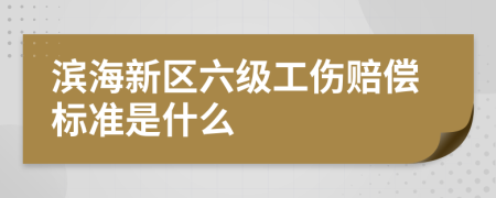 滨海新区六级工伤赔偿标准是什么