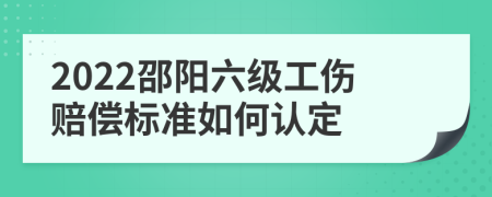 2022邵阳六级工伤赔偿标准如何认定