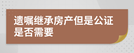 遗嘱继承房产但是公证是否需要