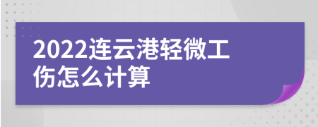 2022连云港轻微工伤怎么计算