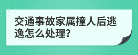 交通事故家属撞人后逃逸怎么处理？