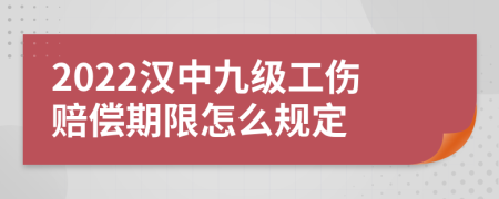 2022汉中九级工伤赔偿期限怎么规定