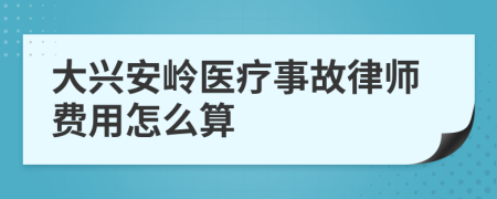 大兴安岭医疗事故律师费用怎么算