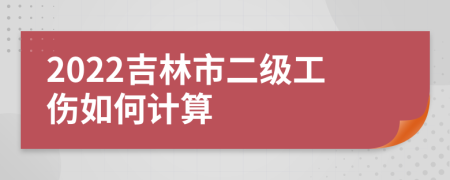 2022吉林市二级工伤如何计算