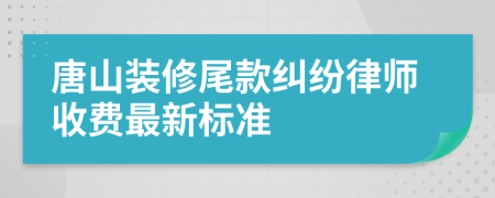 唐山装修尾款纠纷律师收费最新标准