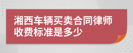 湘西车辆买卖合同律师收费标准是多少