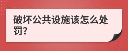 破坏公共设施该怎么处罚？