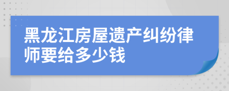 黑龙江房屋遗产纠纷律师要给多少钱