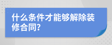 什么条件才能够解除装修合同？