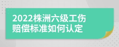 2022株洲六级工伤赔偿标准如何认定