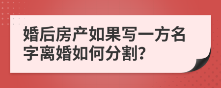 婚后房产如果写一方名字离婚如何分割？