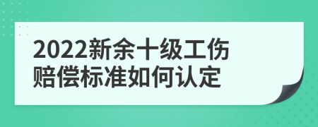 2022新余十级工伤赔偿标准如何认定