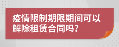 疫情限制期限期间可以解除租赁合同吗？