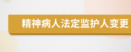 精神病人法定监护人变更