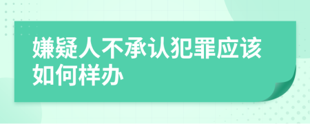 嫌疑人不承认犯罪应该如何样办