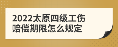 2022太原四级工伤赔偿期限怎么规定