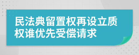 民法典留置权再设立质权谁优先受偿请求