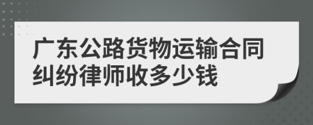 广东公路货物运输合同纠纷律师收多少钱