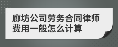 廊坊公司劳务合同律师费用一般怎么计算