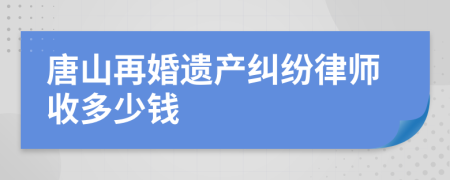 唐山再婚遗产纠纷律师收多少钱