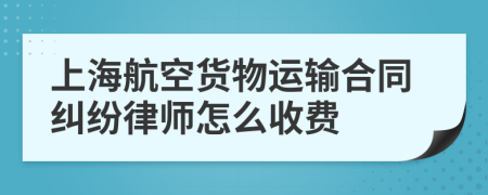 上海航空货物运输合同纠纷律师怎么收费