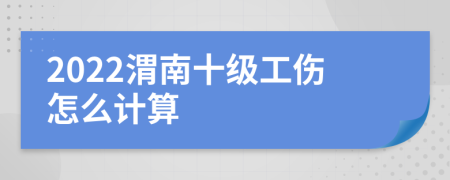 2022渭南十级工伤怎么计算