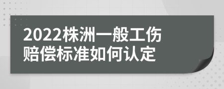 2022株洲一般工伤赔偿标准如何认定