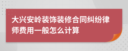 大兴安岭装饰装修合同纠纷律师费用一般怎么计算