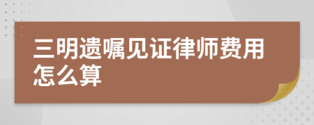 三明遗嘱见证律师费用怎么算