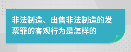 非法制造、出售非法制造的发票罪的客观行为是怎样的