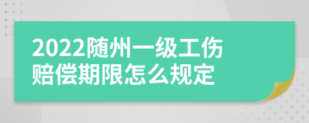 2022随州一级工伤赔偿期限怎么规定