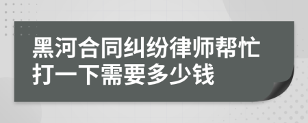 黑河合同纠纷律师帮忙打一下需要多少钱