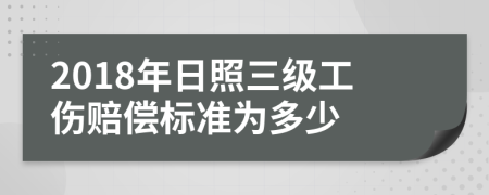 2018年日照三级工伤赔偿标准为多少