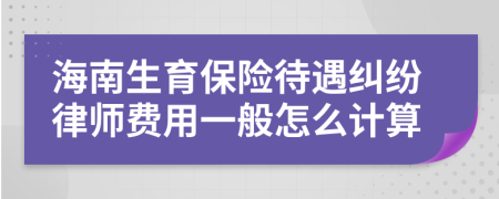 海南生育保险待遇纠纷律师费用一般怎么计算