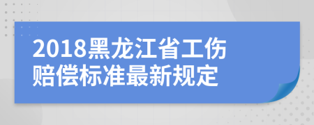 2018黑龙江省工伤赔偿标准最新规定