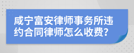 咸宁富安律师事务所违约合同律师怎么收费？