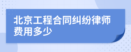 北京工程合同纠纷律师费用多少