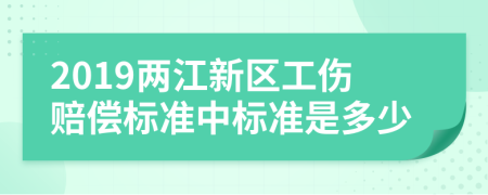 2019两江新区工伤赔偿标准中标准是多少