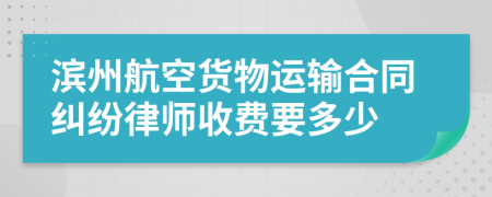 滨州航空货物运输合同纠纷律师收费要多少